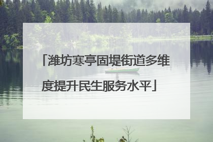 潍坊寒亭固堤街道多维度提升民生服务水平