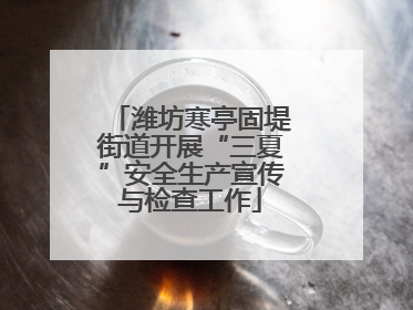 潍坊寒亭固堤街道开展“三夏”安全生产宣传与检查工作
