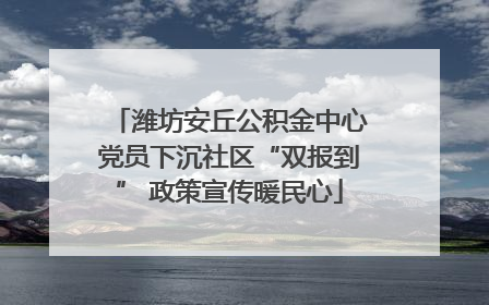 潍坊安丘公积金中心党员下沉社区“双报到” 政策宣传暖民心