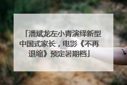 潘斌龙左小青演绎新型中国式家长，电影《不再退缩》预定暑期档