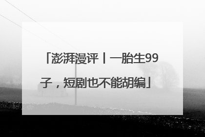 澎湃漫评丨一胎生99子，短剧也不能胡编