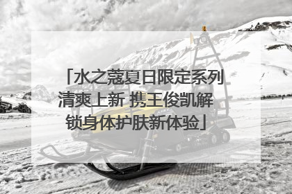 水之蔻夏日限定系列清爽上新 携王俊凯解锁身体护肤新体验
