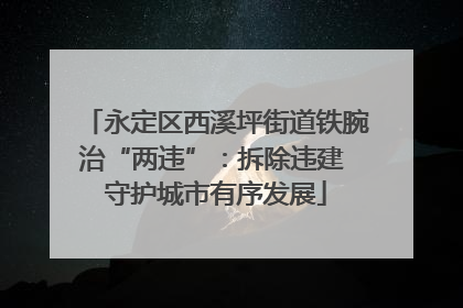 永定区西溪坪街道铁腕治“两违”：拆除违建 守护城市有序发展