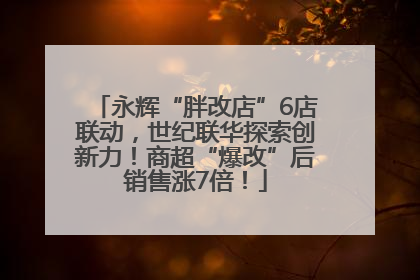 永辉“胖改店”6店联动，世纪联华探索创新力！商超“爆改”后销售涨7倍！