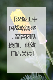 汉堡王中国战略调整：高管团队换血、低效门店关停