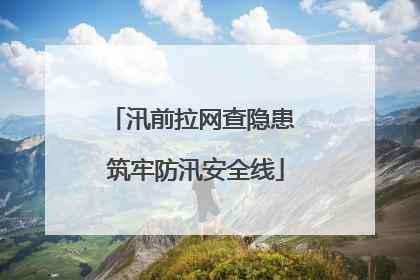 汛前拉网查隐患 筑牢防汛安全线
