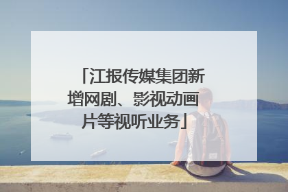 江报传媒集团新增网剧、影视动画片等视听业务