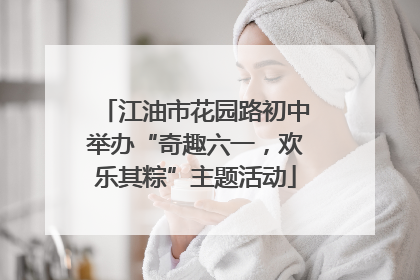江油市花园路初中举办“奇趣六一，欢乐其粽”主题活动