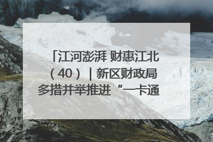 江河澎湃 财惠江北（40）｜新区财政局多措并举推进“一卡通”管理 保障惠民惠农补贴精准高效发放