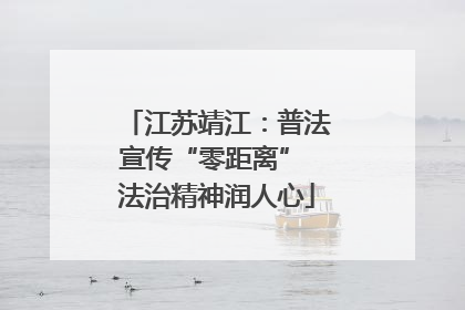 江苏靖江：普法宣传“零距离” 法治精神润人心
