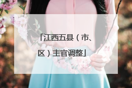江西五县（市、区）主官调整