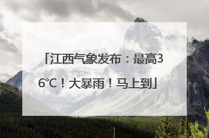 江西气象发布：最高36℃！大暴雨！马上到