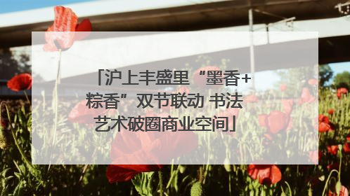 沪上丰盛里“墨香+粽香”双节联动 书法艺术破圈商业空间
