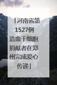 河南省第1527例造血干细胞捐献者在郑州完成爱心传递