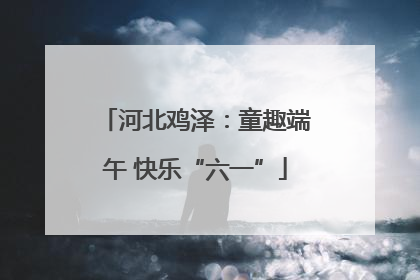 河北鸡泽：童趣端午 快乐“六一”