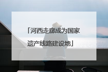 河西走廊成为国家遗产线路建设地