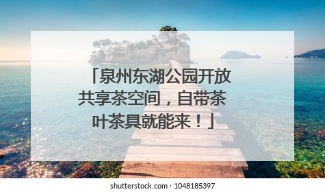 泉州东湖公园开放共享茶空间，自带茶叶茶具就能来！