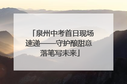 泉州中考首日现场速递——守护酿甜意 落笔写未来