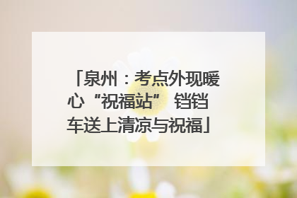 泉州：考点外现暖心“祝福站” 铛铛车送上清凉与祝福