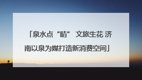 泉水点“睛” 文旅生花 济南以泉为媒打造新消费空间