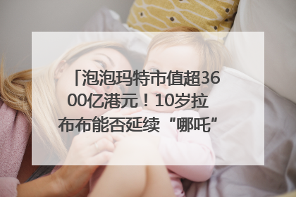 泡泡玛特市值超3600亿港元！10岁拉布布能否延续“哪吒”神话？｜热财经