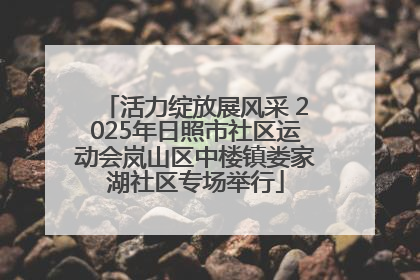 活力绽放展风采 2025年日照市社区运动会岚山区中楼镇娄家湖社区专场举行