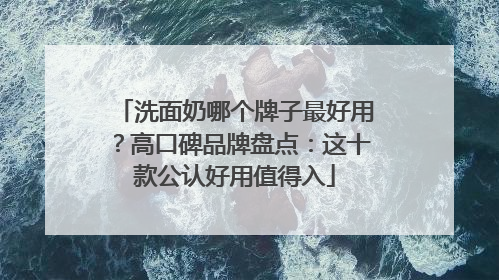 洗面奶哪个牌子最好用？高口碑品牌盘点：这十款公认好用值得入