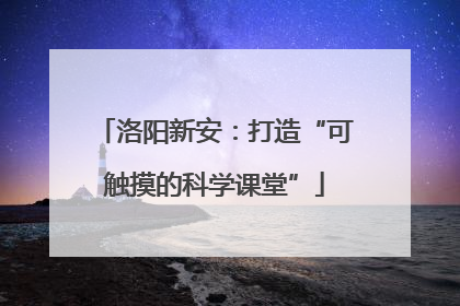 洛阳新安：打造“可触摸的科学课堂”