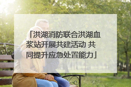 洪湖消防联合洪湖血浆站开展共建活动 共同提升应急处置能力