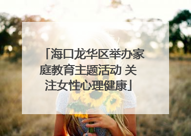 海口龙华区举办家庭教育主题活动 关注女性心理健康