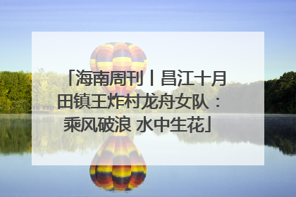 海南周刊丨昌江十月田镇王炸村龙舟女队：乘风破浪 水中生花