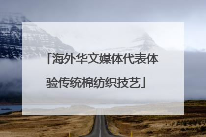 海外华文媒体代表体验传统棉纺织技艺
