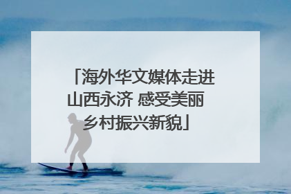 海外华文媒体走进山西永济 感受美丽乡村振兴新貌