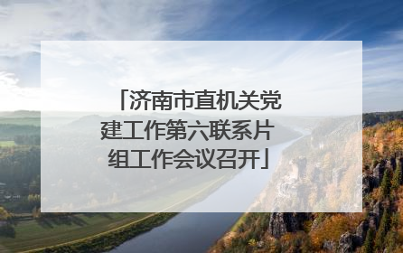 济南市直机关党建工作第六联系片组工作会议召开