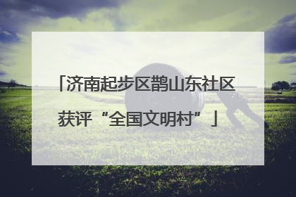 济南起步区鹊山东社区获评“全国文明村”