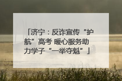济宁：反诈宣传“护航”高考 暖心服务助力学子“一举夺魁”