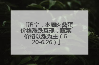 济宁：本周肉禽蛋价格涨跌互现，蔬菜价格以涨为主（6.20-6.26）