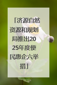 济源自然资源和规划局推出2025年度便民惠企六举措