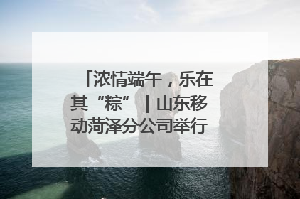 浓情端午，乐在其“粽”｜山东移动菏泽分公司举行端午节主题活动