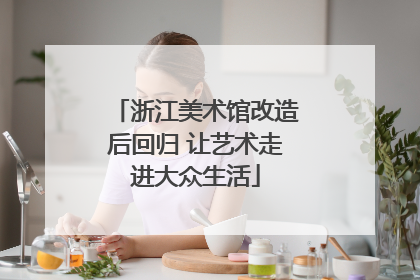 浙江美术馆改造后回归 让艺术走进大众生活