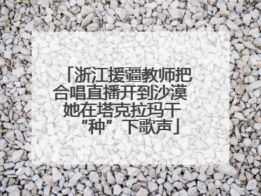 浙江援疆教师把合唱直播开到沙漠 她在塔克拉玛干“种”下歌声