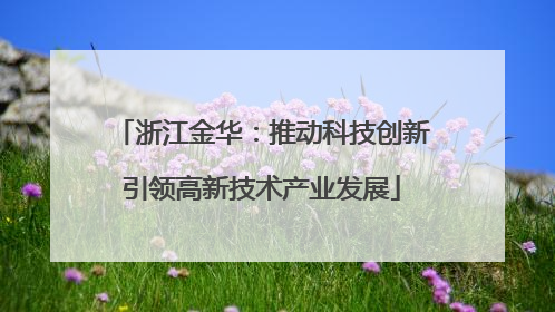 浙江金华：推动科技创新引领高新技术产业发展