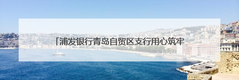 浦发银行青岛自贸区支行用心筑牢守护社区居民“钱袋子”金融防线