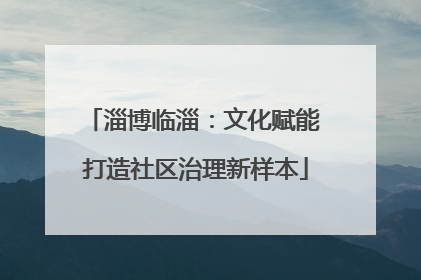 淄博临淄：文化赋能 打造社区治理新样本