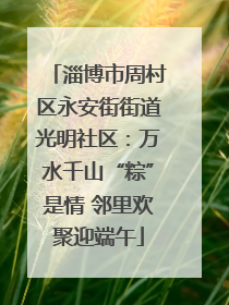 淄博市周村区永安街街道光明社区：万水千山“粽”是情 邻里欢聚迎端午