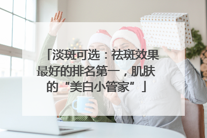 淡斑可选：祛斑效果最好的排名第一，肌肤的“美白小管家”