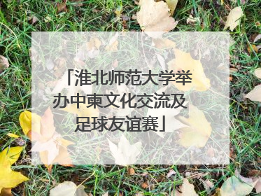 淮北师范大学举办中柬文化交流及足球友谊赛