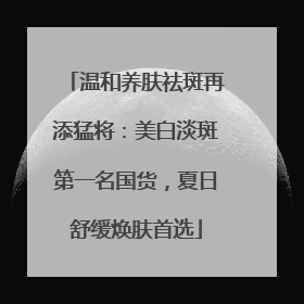温和养肤祛斑再添猛将：美白淡斑第一名国货，夏日舒缓焕肤首选