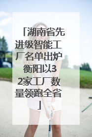 湖南省先进级智能工厂名单出炉 衡阳以32家工厂数量领跑全省