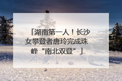 湖南第一人！长沙女攀登者唐玲完成珠峰“南北双登”